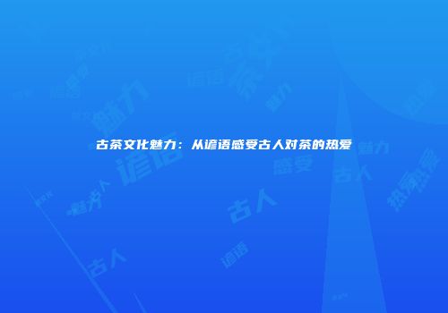 古茶文化魅力：从谚语感受古人对茶的热爱