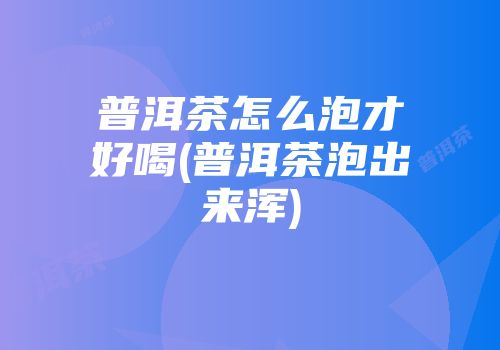 普洱茶怎么泡才好喝(普洱茶泡出来浑)