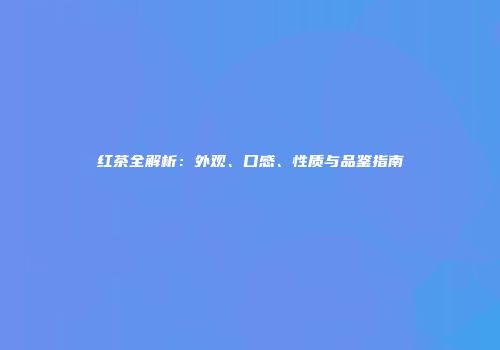 红茶全解析：外观、口感、性质与品鉴指南
