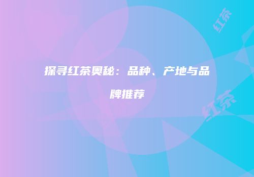 探寻红茶奥秘：品种、产地与品牌推荐