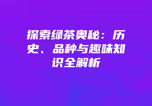 探索绿茶奥秘：历史、品种与趣味知识全解析