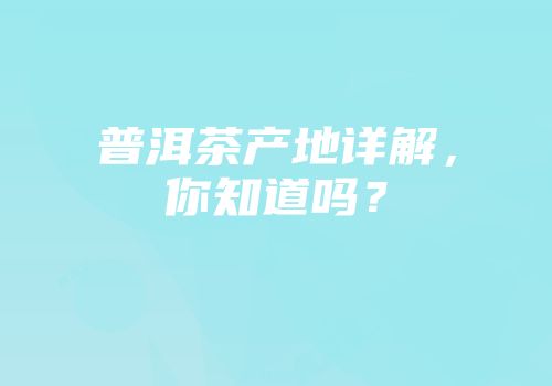 普洱茶产地详解，你知道吗？