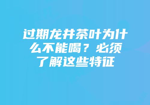 过期龙井茶叶为什么不能喝？必须了解这些特征