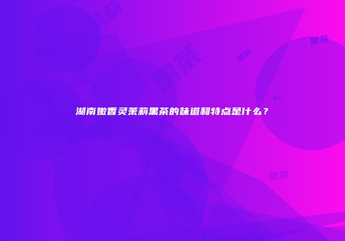 湖南嫩香灵茉莉黑茶的味道和特点是什么？