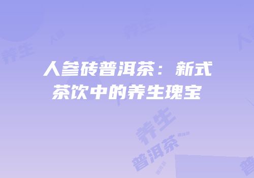 人参砖普洱茶：新式茶饮中的养生瑰宝
