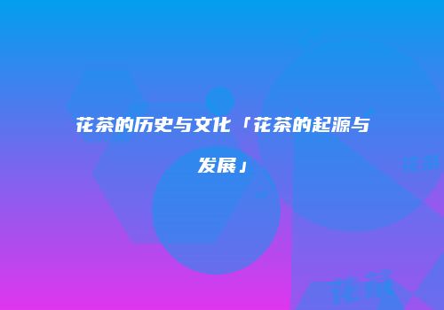 花茶的历史与文化「花茶的起源与发展」