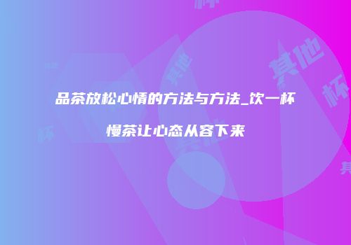 品茶放松心情的方法与方法_饮一杯慢茶让心态从容下来