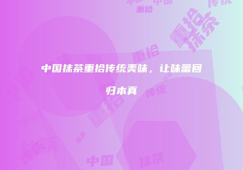 中国抹茶重拾传统美味，让味蕾回归本真