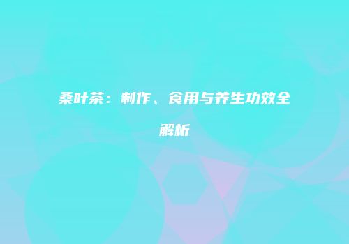 桑叶茶：制作、食用与养生功效全解析