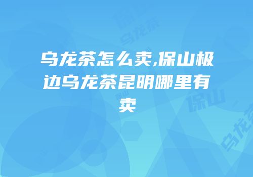 乌龙茶怎么卖,保山极边乌龙茶昆明哪里有卖