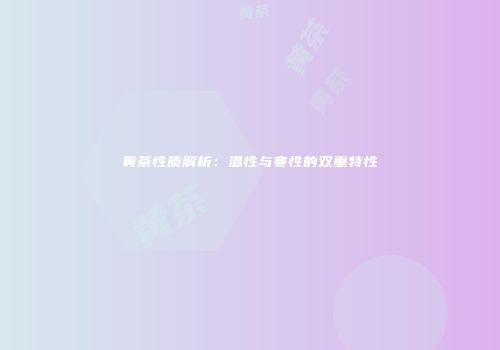 黄茶性质解析：温性与寒性的双重特性