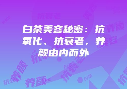 白茶美容秘密：抗氧化、抗衰老，养颜由内而外