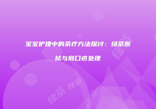 宝宝护理中的茶疗方法探讨：绿茶擦拭与鹅口疮处理