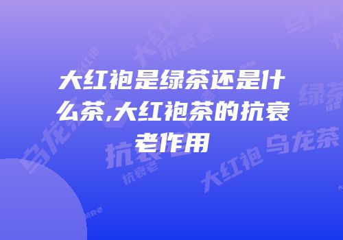 大红袍是绿茶还是什么茶,大红袍茶的抗衰老作用