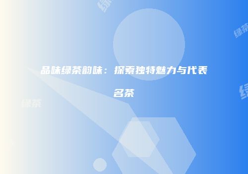 品味绿茶韵味：探索独特魅力与代表名茶