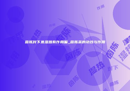 茵陈对下焦湿热有作用嘛_茵陈茶的功效与作用