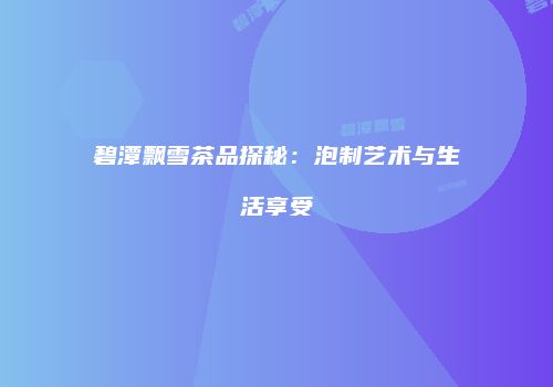 碧潭飘雪茶品探秘：泡制艺术与生活享受