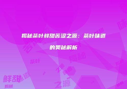 揭秘茶叶鲜甜苦涩之源：茶叶味道的奥秘解析
