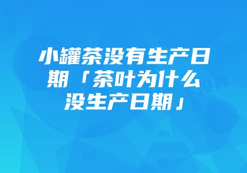 小罐茶没有生产日期「茶叶为什么没生产日期」
