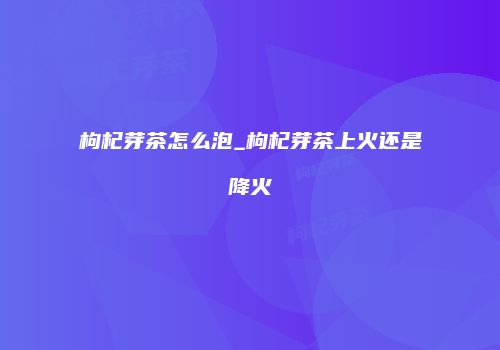 枸杞芽茶怎么泡_枸杞芽茶上火还是降火