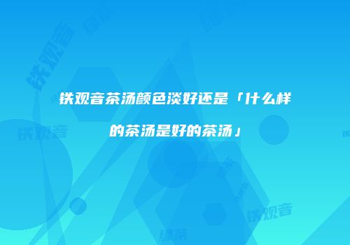 铁观音茶汤颜色淡好还是「什么样的茶汤是好的茶汤」