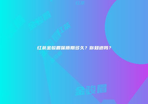 红茶金骏眉保质期多久？你知道吗？