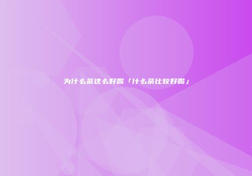 为什么茶这么好喝「什么茶比较好喝」