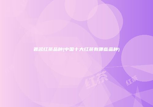 著名红茶品种(中国十大红茶有哪些品种)