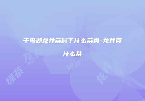 千岛湖龙井茶属于什么茶类-龙井算什么茶