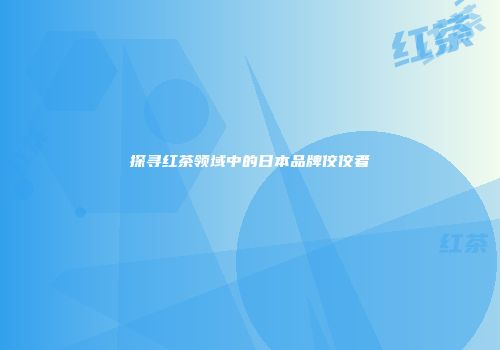 探寻红茶领域中的日本品牌佼佼者