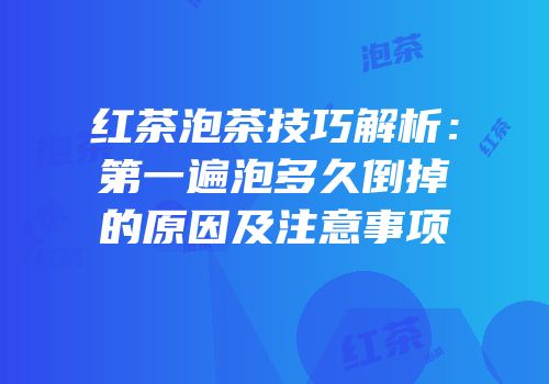 红茶泡茶技巧解析：第一遍泡多久倒掉的原因及注意事项