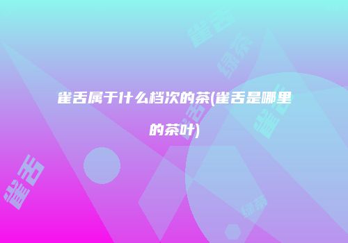 雀舌属于什么档次的茶(雀舌是哪里的茶叶)