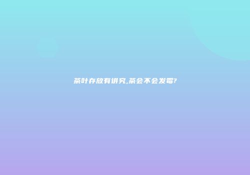 茶叶存放有讲究,茶会不会发霉?