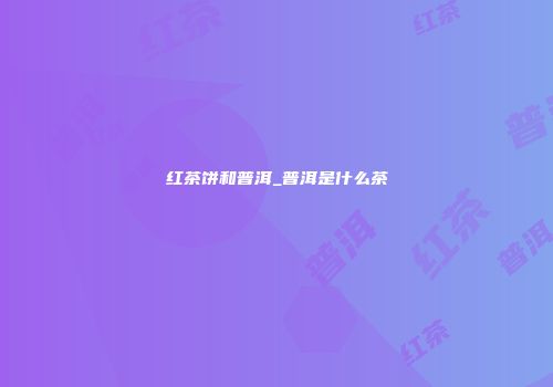 红茶饼和普洱_普洱是什么茶