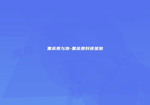 黑茶煮与泡-黑茶煮好还是泡
