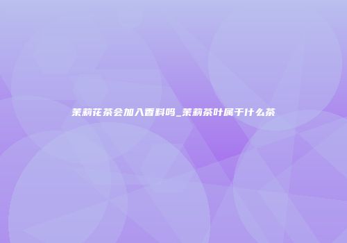 茉莉花茶会加入香料吗_茉莉茶叶属于什么茶