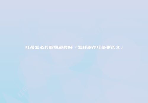 红茶怎么长期储藏最好「怎样保存红茶更长久」
