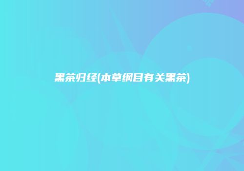 黑茶归经(本草纲目有关黑茶)