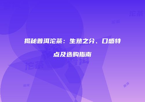 揭秘普洱沱茶：生熟之分、口感特点及选购指南