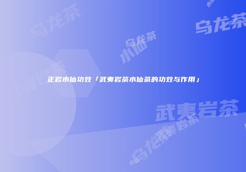 正岩水仙功效「武夷岩茶水仙茶的功效与作用」