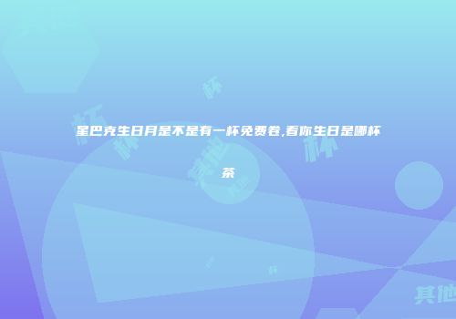 星巴克生日月是不是有一杯免费卷,看你生日是哪杯茶