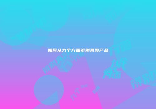 如何从九个方面辨别真假产品