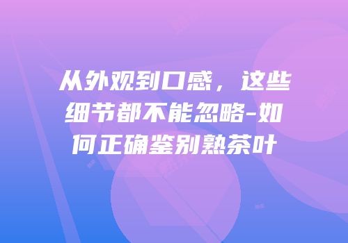 从外观到口感，这些细节都不能忽略-如何正确鉴别熟茶叶