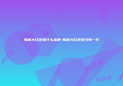 母树大红袍是什么品种-母树大红袍多少钱一斤