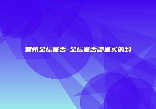 常州金坛雀舌-金坛雀舌哪里买的到