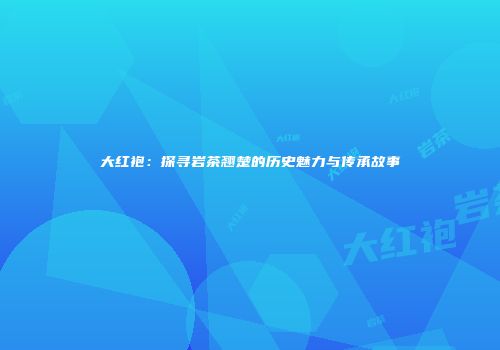 大红袍：探寻岩茶翘楚的历史魅力与传承故事