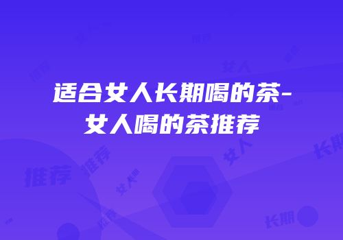 适合女人长期喝的茶-女人喝的茶推荐