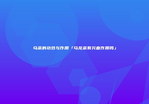 乌茶的功效与作用「乌龙茶有兴奋作用吗」