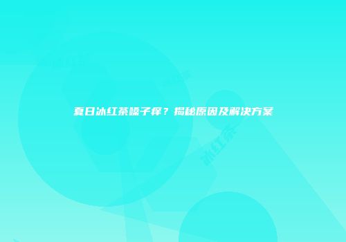 夏日冰红茶嗓子痒？揭秘原因及解决方案