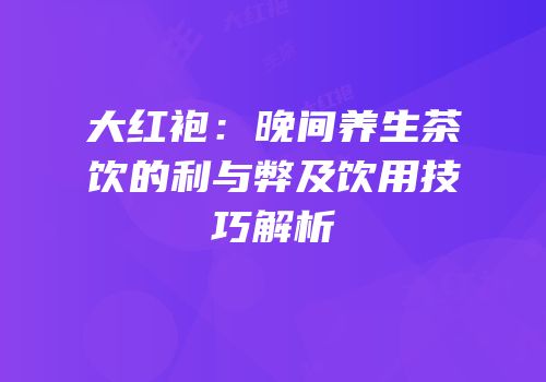 大红袍：晚间养生茶饮的利与弊及饮用技巧解析